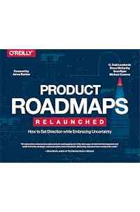 Product Roadmaps Relaunched: How to Set Direction while Embracing Uncertainty